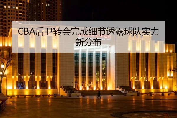 CBA后卫转会完成细节透露球队实力新分布